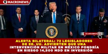 ALERTA BILATERAL: 72 LEGISLADORES DE EE. UU. ADVIERTEN QUE UNA INTERVENCIÓN MILITAR EN MÉXICO PONDRÍA EN RIESGO 14,500 MDD EN INVERSIÓN