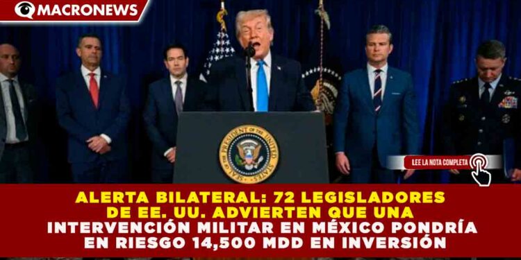 ALERTA BILATERAL: 72 LEGISLADORES DE EE. UU. ADVIERTEN QUE UNA INTERVENCIÓN MILITAR EN MÉXICO PONDRÍA EN RIESGO 14,500 MDD EN INVERSIÓN