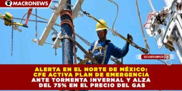 ALERTA EN EL NORTE DE MÉXICO: CFE ACTIVA PLAN DE EMERGENCIA ANTE TORMENTA INVERNAL Y ALZA DEL 75% EN EL PRECIO DEL GAS