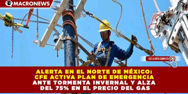 ALERTA EN EL NORTE DE MÉXICO: CFE ACTIVA PLAN DE EMERGENCIA ANTE TORMENTA INVERNAL Y ALZA DEL 75% EN EL PRECIO DEL GAS