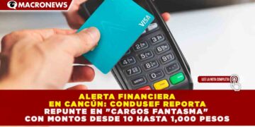 ALERTA FINANCIERA EN CANCÚN: CONDUSEF REPORTA REPUNTE EN «CARGOS FANTASMA» CON MONTOS DESDE 10 HASTA 1,000 PESOS