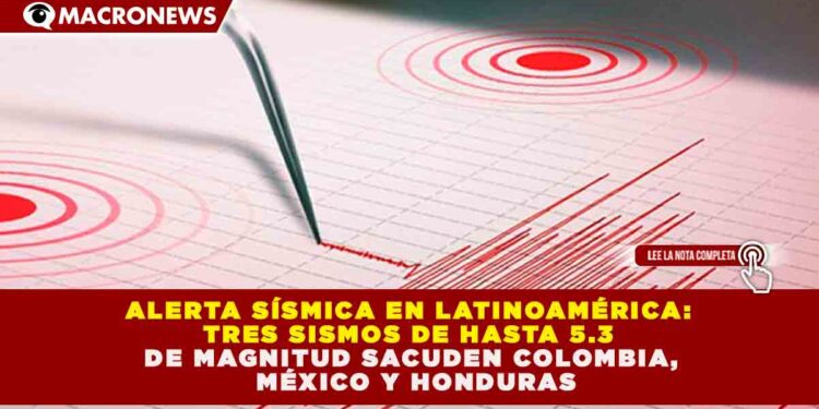 ALERTA SÍSMICA EN LATINOAMÉRICA: TRES SISMOS DE HASTA 5.3 DE MAGNITUD SACUDEN COLOMBIA, MÉXICO Y HONDURAS