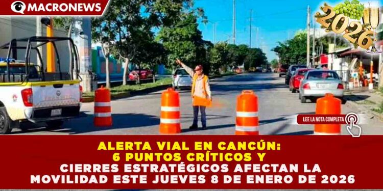 ALERTA VIAL EN CANCÚN: 6 PUNTOS CRÍTICOS Y CIERRES ESTRATÉGICOS AFECTAN LA MOVILIDAD ESTE JUEVES 8 DE ENERO DE 2026