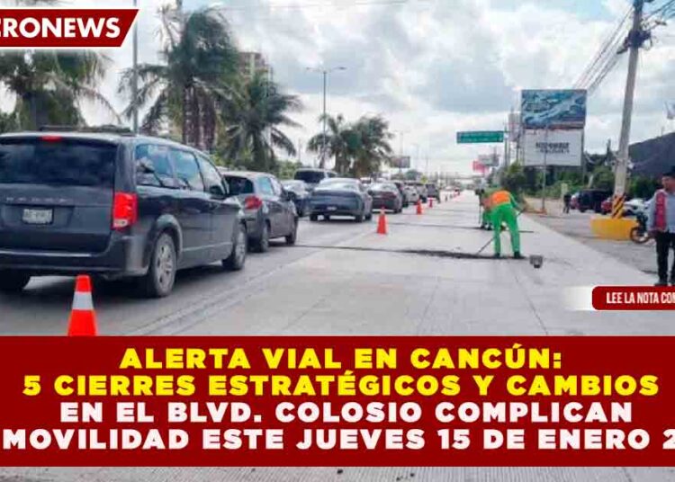 ALERTA VIAL EN CANCÚN: 5 CIERRES ESTRATÉGICOS Y CAMBIOS EN EL BLVD. COLOSIO COMPLICAN LA MOVILIDAD ESTE 15 DE ENERO