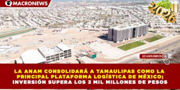 LA ANAM CONSOLIDARÁ A TAMAULIPAS COMO LA PRINCIPAL PLATAFORMA LOGÍSTICA DE MÉXICO; INVERSIÓN SUPERA LOS 3 MIL MILLONES DE PESOS