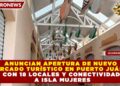 ANUNCIAN APERTURA DE NUEVO MERCADO TURÍSTICO EN PUERTO JUÁREZ CON 18 LOCALES Y CONECTIVIDAD A ISLA MUJERES