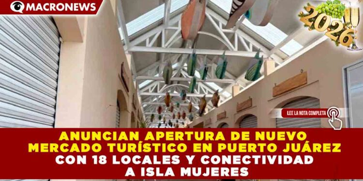 ANUNCIAN APERTURA DE NUEVO MERCADO TURÍSTICO EN PUERTO JUÁREZ CON 18 LOCALES Y CONECTIVIDAD A ISLA MUJERES