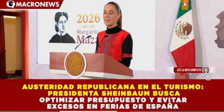 AUSTERIDAD REPUBLICANA EN EL TURISMO: SHEINBAUM BUSCA OPTIMIZAR PRESUPUESTO Y EVITAR EXCESOS EN FERIAS DE ESPAÑA