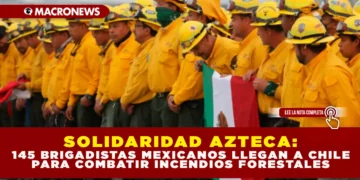 SOLIDARIDAD AZTECA: 145 BRIGADISTAS MEXICANOS LLEGAN A CHILE PARA COMBATIR INCENDIOS FORESTALES