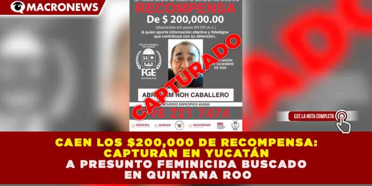CAEN LOS $200,000 DE RECOMPENSA: CAPTURAN EN YUCATÁN A PRESUNTO FEMINICIDA BUSCADO EN QUINTANA ROO