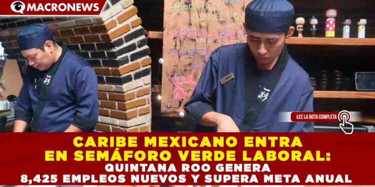 CARIBE MEXICANO ENTRA EN SEMÁFORO VERDE LABORAL: QUINTANA ROO GENERA 8,425 EMPLEOS NUEVOS Y SUPERA META ANUAL