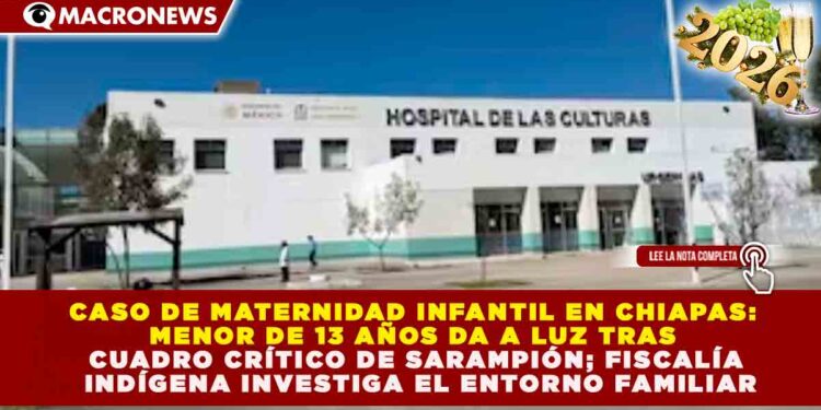 CASO DE MATERNIDAD INFANTIL EN CHIAPAS: MENOR DE 13 AÑOS DA A LUZ TRAS CUADRO CRÍTICO DE SARAMPIÓN; FISCALÍA INDÍGENA INVESTIGA EL ENTORNO FAMILIAR