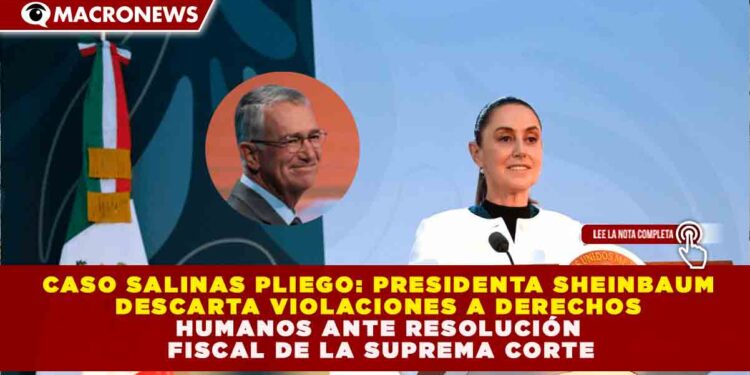 CASO SALINAS PLIEGO: SHEINBAUM DESCARTA VIOLACIONES A DERECHOS HUMANOS ANTE RESOLUCIÓN FISCAL DE LA SUPREMA CORTE