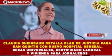 CLAUDIA SHEINBAUM DETALLA PLAN DE JUSTICIA PARA SAN QUINTÍN CON NUEVO HOSPITAL GENERAL, BECAS UNIVERSALES, CERTIFICADO LABORAL Y VIVIENDA PARA JORNALEROS