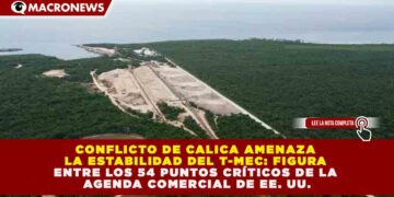 CONFLICTO DE CALICA AMENAZA LA ESTABILIDAD DEL T-MEC: FIGURA ENTRE LOS 54 PUNTOS CRÍTICOS DE LA AGENDA COMERCIAL DE EE. UU.