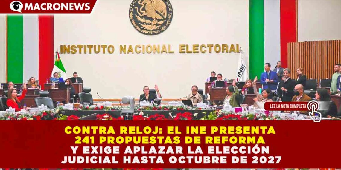 CONTRA RELOJ: EL INE PRESENTA 241 PROPUESTAS DE REFORMA Y EXIGE APLAZAR LA ELECCIÓN JUDICIAL HASTA OCTUBRE DE 2027