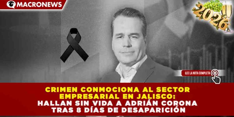 CRIMEN CONMOCIONA AL SECTOR EMPRESARIAL EN JALISCO: HALLAN SIN VIDA A ADRIÁN CORONA TRAS 8 DÍAS DE DESAPARICIÓN