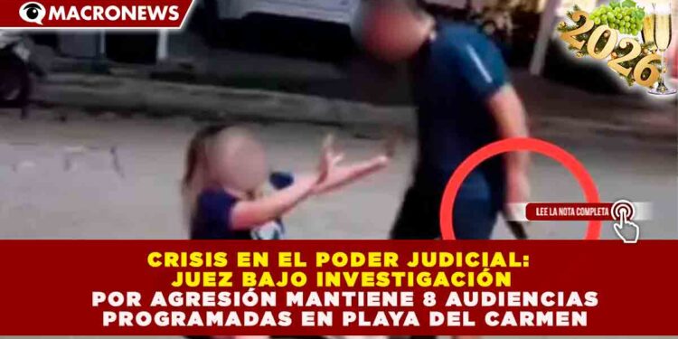 CRISIS EN EL PODER JUDICIAL: JUEZ BAJO INVESTIGACIÓN POR AGRESIÓN MANTIENE 8 AUDIENCIAS PROGRAMADAS EN PLAYA DEL CARMEN