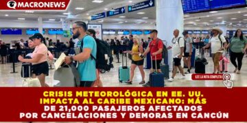 CRISIS METEOROLÓGICA EN EE. UU. IMPACTA AL CARIBE MEXICANO: MÁS DE 21,000 PASAJEROS AFECTADOS POR CANCELACIONES Y DEMORAS EN CANCÚN