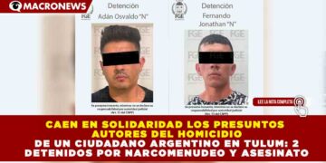 CAEN EN SOLIDARIDAD LOS PRESUNTOS AUTORES DEL HOMICIDIO DE UN CIUDADANO ARGENTINO EN TULUM: 2 DETENIDOS POR NARCOMENUDEO Y ASESINATO