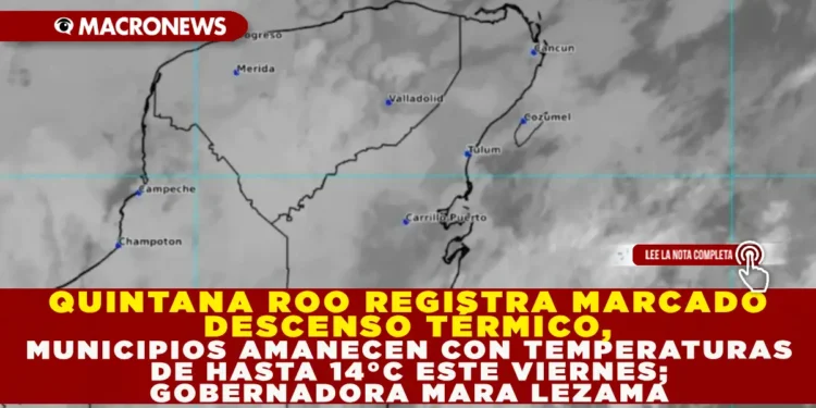 QUINTANA ROO REGISTRA MARCADO DESCENSO TÉRMICO, MUNICIPIOS AMANECEN CON TEMPERATURAS DE HASTA 14°C ESTE VIERNES; GOBERNADORA MARA LEZAMA