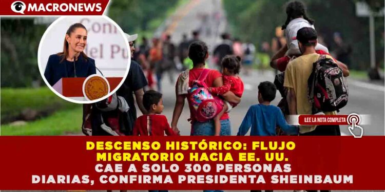 DESCENSO HISTÓRICO: FLUJO MIGRATORIO HACIA EE. UU. CAE A SOLO 300 PERSONAS DIARIAS, CONFIRMA SHEINBAUM