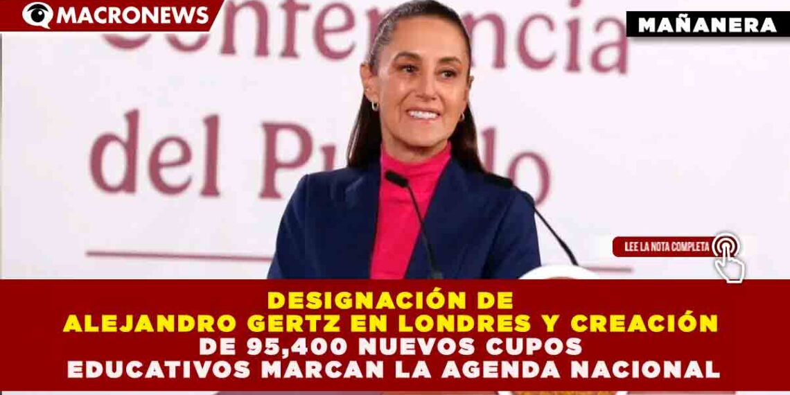 DESIGNACIÓN DE ALEJANDRO GERTZ EN LONDRES Y CREACIÓN DE 95,400 NUEVOS CUPOS EDUCATIVOS MARCAN LA AGENDA NACIONAL