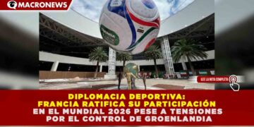 DIPLOMACIA DEPORTIVA: FRANCIA RATIFICA SU PARTICIPACIÓN EN EL MUNDIAL 2026 PESE A TENSIONES POR EL CONTROL DE GROENLANDIA
