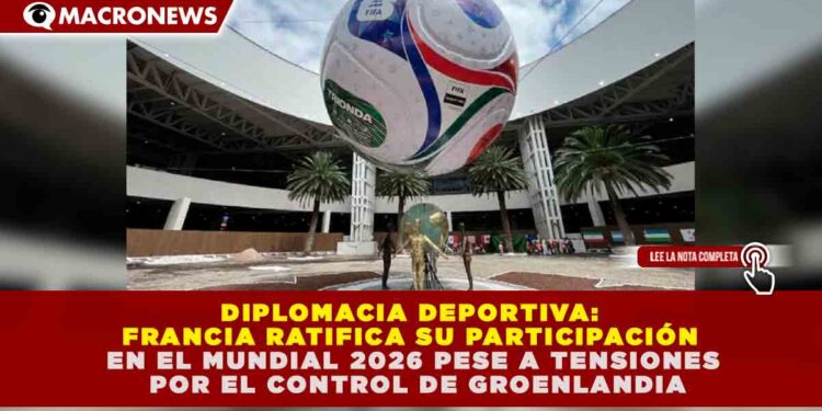 DIPLOMACIA DEPORTIVA: FRANCIA RATIFICA SU PARTICIPACIÓN EN EL MUNDIAL 2026 PESE A TENSIONES POR EL CONTROL DE GROENLANDIA