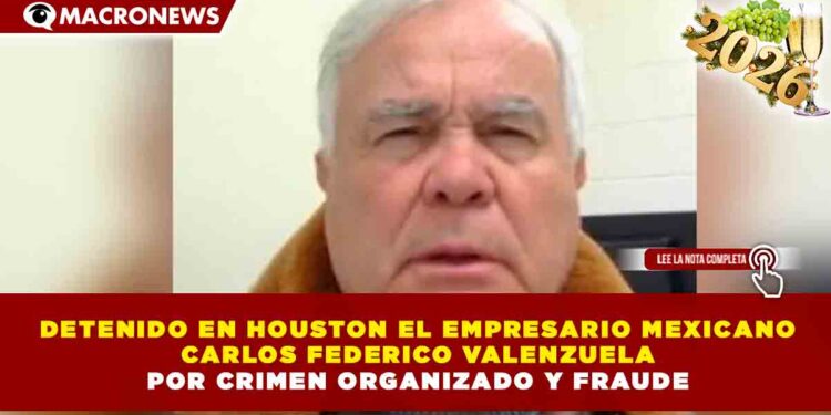 DETENIDO EN HOUSTON EL EMPRESARIO MEXICANO CARLOS FEDERICO VALENZUELA POR CRIMEN ORGANIZADO Y FRAUDE