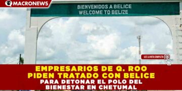 EMPRESARIOS DE Q. ROO PIDEN TRATADO CON BELICE PARA DETONAR EL POLO DEL BIENESTAR EN CHETUMAL