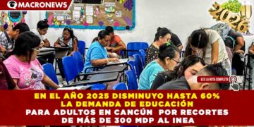 EN EL AÑO 2025 DISMINUYO HASTA 60% LA DEMANDA DE EDUCACIÓN PARA ADULTOS EN CANCÚN  POR RECORTES DE MÁS DE 300 MDP AL INEA