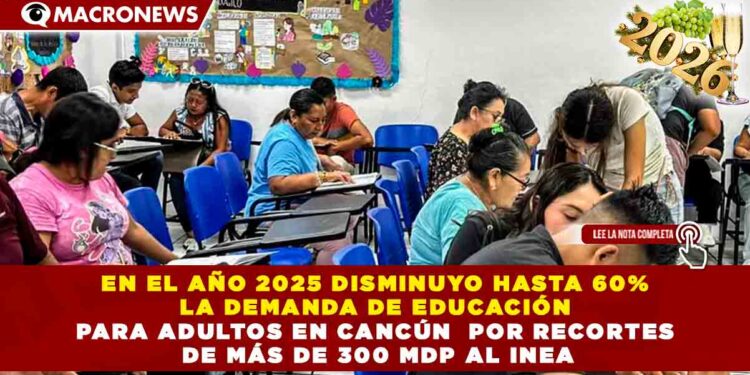 EN EL AÑO 2025 DISMINUYO HASTA 60% LA DEMANDA DE EDUCACIÓN PARA ADULTOS EN CANCÚN  POR RECORTES DE MÁS DE 300 MDP AL INEA