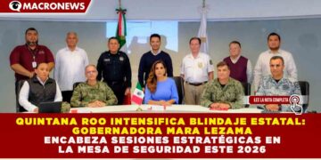 QUINTANA ROO INTENSIFICA BLINDAJE ESTATAL: MARA LEZAMA ENCABEZA SESIONES ESTRATÉGICAS EN LA MESA DE SEGURIDAD ESTE 2026