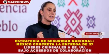 ESTRATEGIA DE SEGURIDAD NACIONAL: MÉXICO CONCRETA LA ENTREGA DE 37 LÍDERES CRIMINALES A EE. UU. BAJO ACUERDOS DE COLABORACIÓN