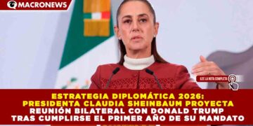 ESTRATEGIA DIPLOMÁTICA 2026: CLAUDIA SHEINBAUM PROYECTA REUNIÓN BILATERAL CON DONALD TRUMP TRAS CUMPLIRSE EL PRIMER AÑO DE SU MANDATO