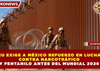 EU EXIGE A MÉXICO REFUERZO EN LUCHA CONTRA NARCOTRÁFICO Y FENTANILO ANTES DEL MUNDIAL 2026
