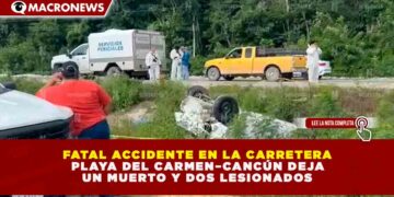 TRAGEDIA EN LA CARRETERA PLAYA DEL CARMEN–CANCÚN: UN FALLECIDO Y DOS LESIONADOS TRAS APARATOSA VOLCADURA EN PUERTO MORELOS