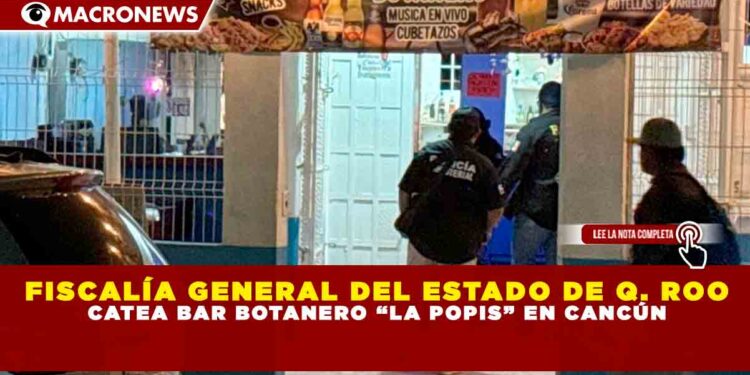 FISCALÍA GENERAL DEL ESTADO DE QUINTANA ROO CATEA BAR BOTANERO “LA POPIS” EN CANCÚN