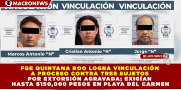 FGE QUINTANA ROO LOGRA VINCULACIÓN A PROCESO CONTRA TRES SUJETOS POR EXTORSIÓN AGRAVADA; EXIGÍAN HASTA $150,000 PESOS EN PLAYA DEL CARMEN