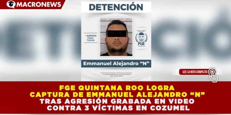 FGE QUINTANA ROO LOGRA CAPTURA DE EMMANUEL ALEJANDRO “N” TRAS AGRESIÓN GRABADA EN VIDEO CONTRA 3 VÍCTIMAS EN COZUMEL
