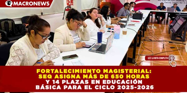 FORTALECIMIENTO MAGISTERIAL: SEQ ASIGNA MÁS DE 650 HORAS Y 14 PLAZAS EN EDUCACIÓN BÁSICA PARA EL CICLO 2025-2026