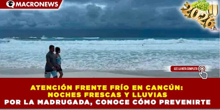 ATENCIÓN FRENTE FRÍO EN CANCÚN: NOCHES FRESCAS Y LLUVIAS POR LA MADRUGADA, CONOCE CÓMO PREVENIRTE