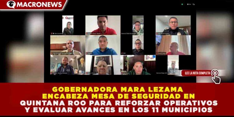 GOBERNADORA MARA LEZAMA ENCABEZA MESA DE SEGURIDAD EN QUINTANA ROO PARA REFORZAR OPERATIVOS Y EVALUAR AVANCES EN LOS 11 MUNICIPIOS