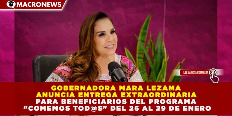 GOBERNADORA MARA LEZAMA ANUNCIA ENTREGA EXTRAORDINARIA PARA BENEFICIARIOS DEL PROGRAMA «COMEMOS TOD@S» DEL 26 AL 29 DE ENERO