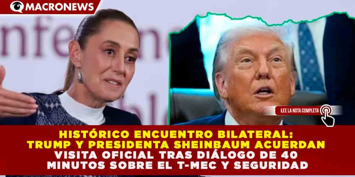 HISTÓRICO ENCUENTRO BILATERAL: TRUMP Y SHEINBAUM ACUERDAN VISITA OFICIAL TRAS DIÁLOGO DE 40 MINUTOS SOBRE EL T-MEC Y SEGURIDAD