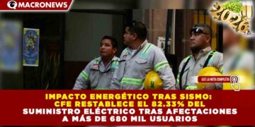 IMPACTO ENERGÉTICO TRAS SISMO: CFE RESTABLECE EL 82.33% DEL SUMINISTRO ELÉCTRICO TRAS AFECTACIONES A MÁS DE 680 MIL USUARIOS