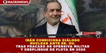 IRÁN CONDICIONA DIÁLOGO NUCLEAR ANTE EE. UU. TRAS FRACASO DE OFENSIVA MILITAR Y DESPLIEGUE DE FLOTA EN 2026