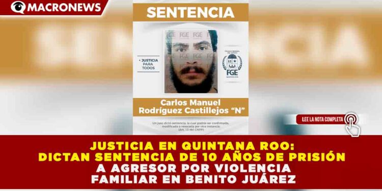 JUSTICIA EN QUINTANA ROO: DICTAN SENTENCIA DE 10 AÑOS DE PRISIÓN A AGRESOR POR VIOLENCIA FAMILIAR EN BENITO JUÁREZ