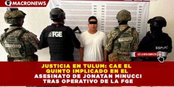 JUSTICIA EN TULUM: CAE EL QUINTO IMPLICADO EN EL ASESINATO DE JONATAN MINUCCI TRAS OPERATIVO DE LA FGE